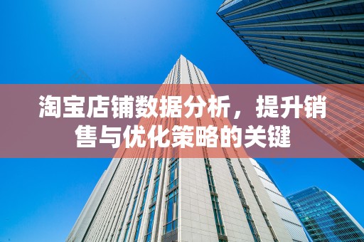 淘宝店铺数据分析，提升销售与优化策略的关键