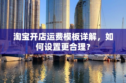 淘宝开店运费模板详解，如何设置更合理？