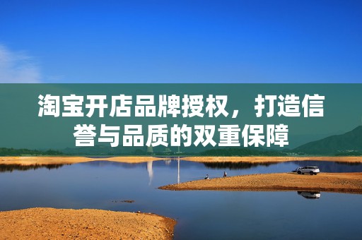 淘宝开店品牌授权，打造信誉与品质的双重保障