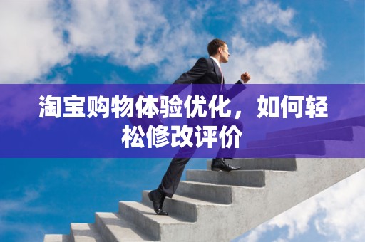 淘宝购物体验优化，如何轻松修改评价
