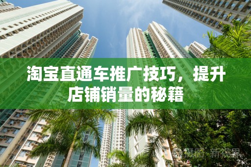 淘宝直通车推广技巧，提升店铺销量的秘籍