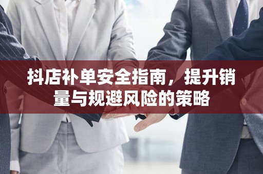 抖店补单安全指南，提升销量与规避风险的策略