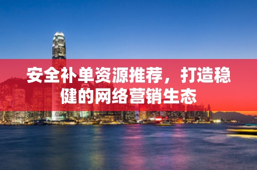 安全补单资源推荐，打造稳健的网络营销生态