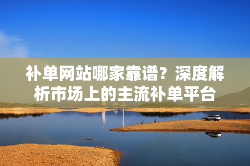 补单网站哪家靠谱？深度解析市场上的主流补单平台