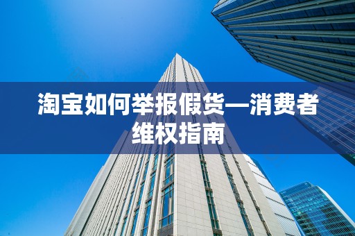 淘宝如何举报假货—消费者维权指南