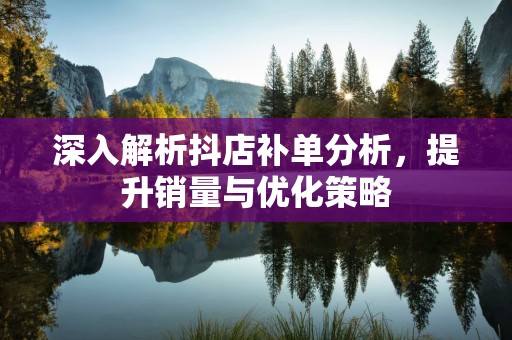 深入解析抖店补单分析，提升销量与优化策略