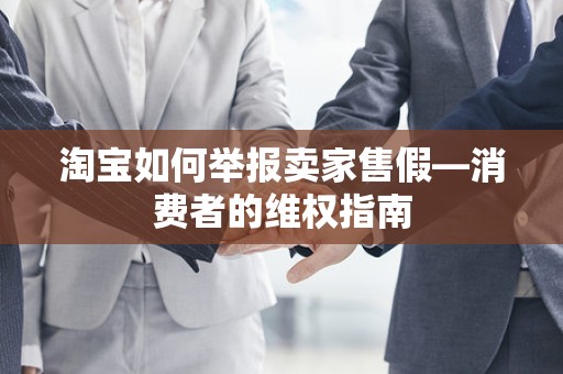 淘宝如何举报卖家售假—消费者的维权指南