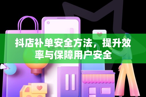 抖店补单安全方法，提升效率与保障用户安全