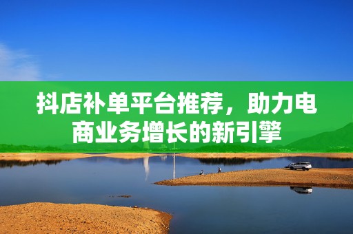 抖店补单平台推荐，助力电商业务增长的新引擎