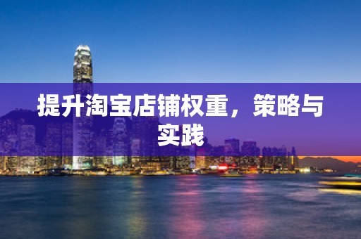 提升淘宝店铺权重，策略与实践
