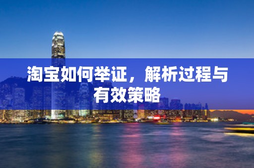 淘宝如何举证，解析过程与有效策略