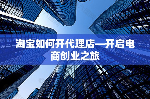 淘宝如何开代理店—开启电商创业之旅