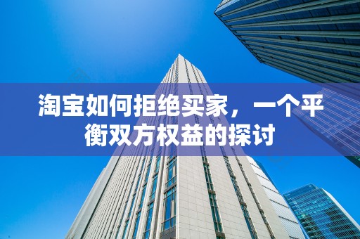 淘宝如何拒绝买家，一个平衡双方权益的探讨