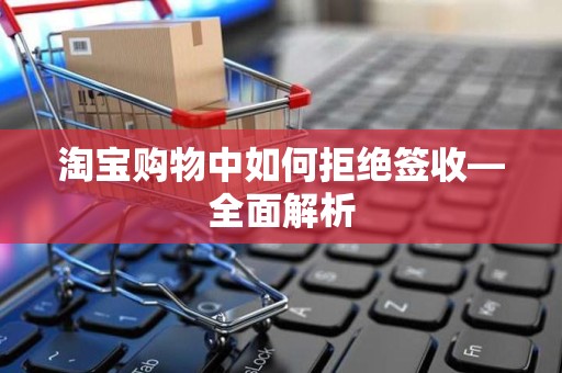 淘宝购物中如何拒绝签收—全面解析