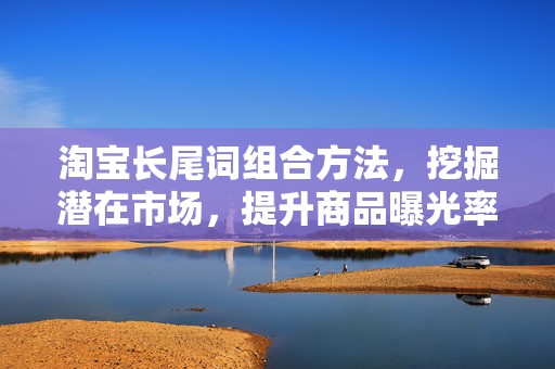 淘宝长尾词组合方法，挖掘潜在市场，提升商品曝光率