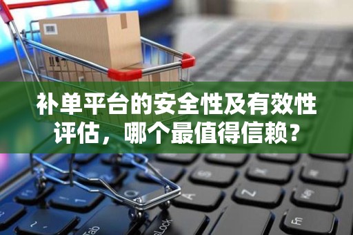 补单平台的安全性及有效性评估，哪个最值得信赖？