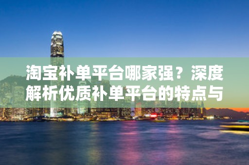 淘宝补单平台哪家强？深度解析优质补单平台的特点与优势