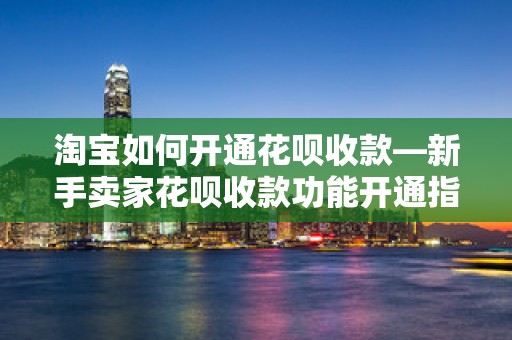 淘宝如何开通花呗收款—新手卖家花呗收款功能开通指南