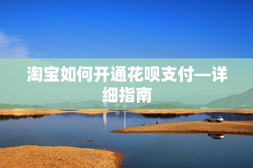 淘宝如何开通花呗支付—详细指南