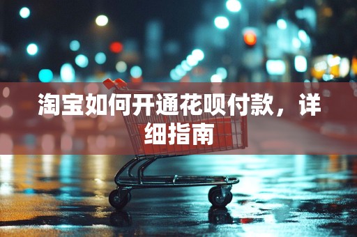 淘宝如何开通花呗付款，详细指南