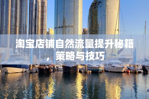 淘宝店铺自然流量提升秘籍，策略与技巧