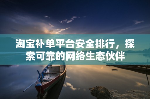 淘宝补单平台安全排行，探索可靠的网络生态伙伴