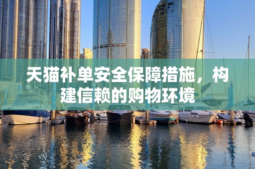 天猫补单安全保障措施，构建信赖的购物环境