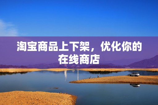 淘宝商品上下架，优化你的在线商店