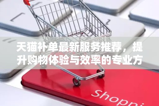 天猫补单最新服务推荐，提升购物体验与效率的专业方案
