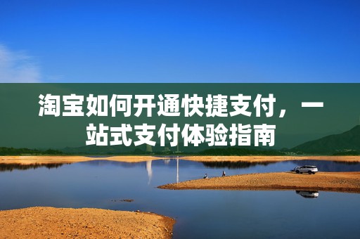 淘宝如何开通快捷支付，一站式支付体验指南