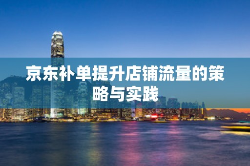 京东补单提升店铺流量的策略与实践