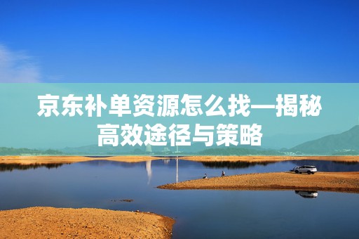 京东补单资源怎么找—揭秘高效途径与策略