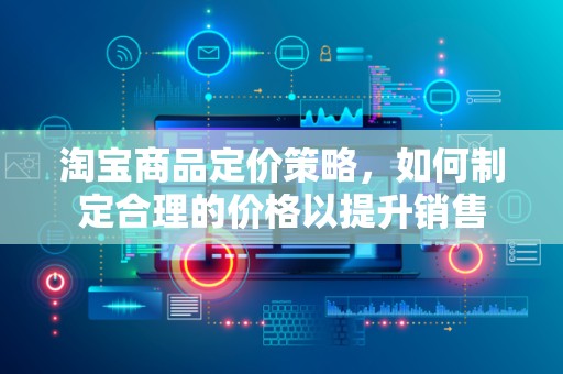 淘宝商品定价策略，如何制定合理的价格以提升销售