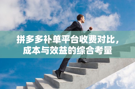 拼多多补单平台收费对比，成本与效益的综合考量