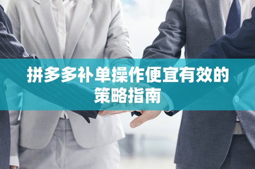 拼多多补单操作便宜有效的策略指南
