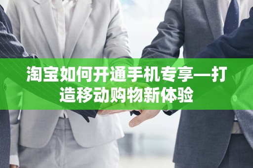 淘宝如何开通手机专享—打造移动购物新体验