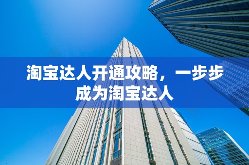 淘宝达人开通攻略，一步步成为淘宝达人