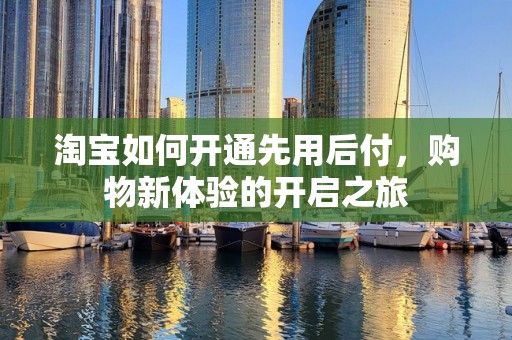 淘宝如何开通先用后付，购物新体验的开启之旅
