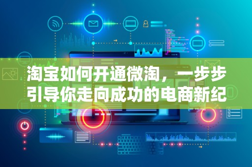 淘宝如何开通微淘，一步步引导你走向成功的电商新纪元