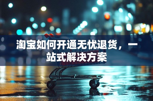 淘宝如何开通无忧退货，一站式解决方案