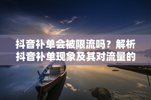 抖音补单会被限流吗？解析抖音补单现象及其对流量的影响