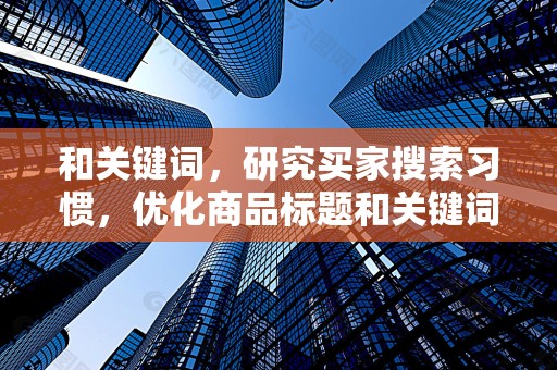 和关键词，研究买家搜索习惯，优化商品标题和关键词，提高商品的搜索排名