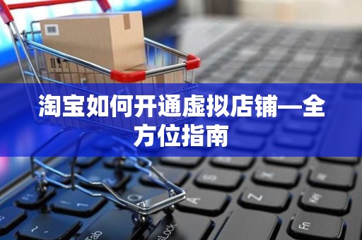 淘宝如何开通虚拟店铺—全方位指南