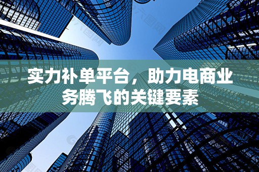 实力补单平台，助力电商业务腾飞的关键要素
