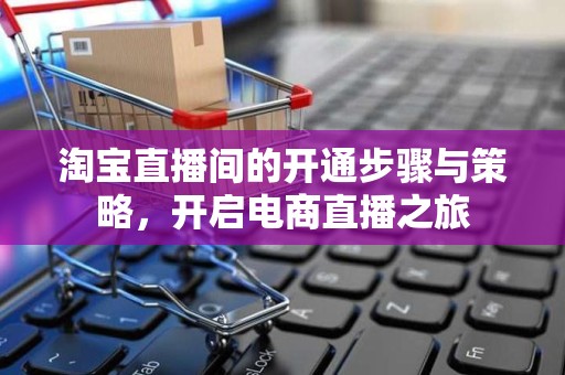 淘宝直播间的开通步骤与策略，开启电商直播之旅