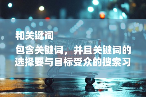 和关键词
包含关键词，并且关键词的选择要与目标受众的搜索习惯相符。同时，避免关键词堆砌，保持标题的通顺性
