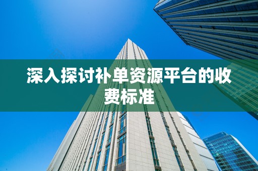 深入探讨补单资源平台的收费标准