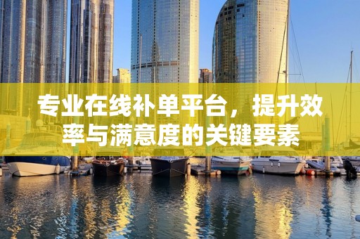 专业在线补单平台，提升效率与满意度的关键要素
