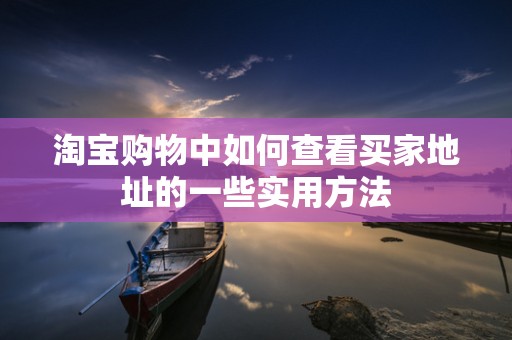 淘宝购物中如何查看买家地址的一些实用方法