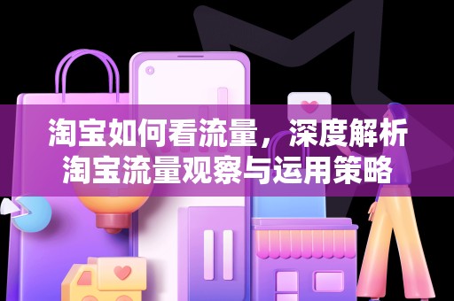 淘宝如何看流量，深度解析淘宝流量观察与运用策略